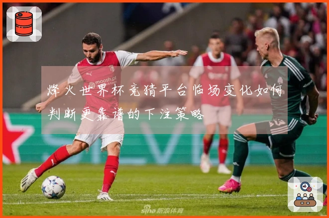 烽火世界杯竞猜平台临场变化如何判断更靠谱的下注策略