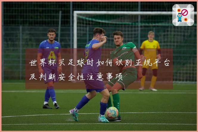 世界杯买足球时如何识别正规平台及判断安全性注意事项