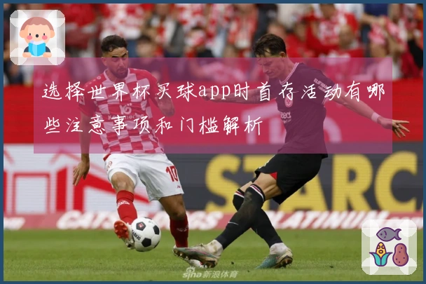 选择世界杯买球app时首存活动有哪些注意事项和门槛解析