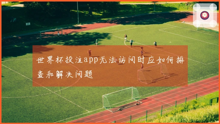 世界杯投注app无法访问时应如何排查和解决问题