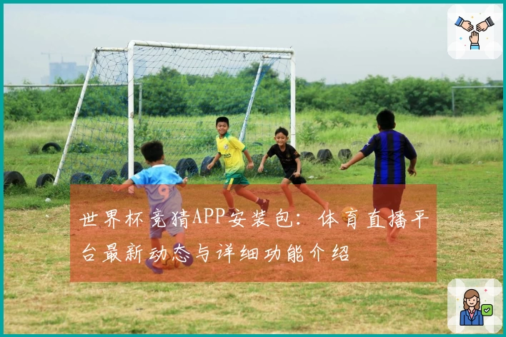 世界杯竞猜APP安装包:体育直播平台最新动态与详细功能介绍