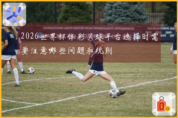 2026世界杯体彩买球平台选择时需要注意哪些问题和规则