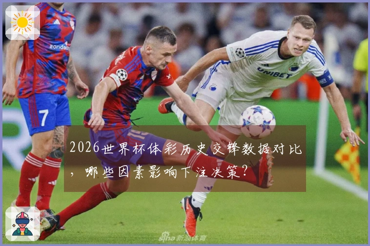 2026世界杯体彩历史交锋数据对比，哪些因素影响下注决策？