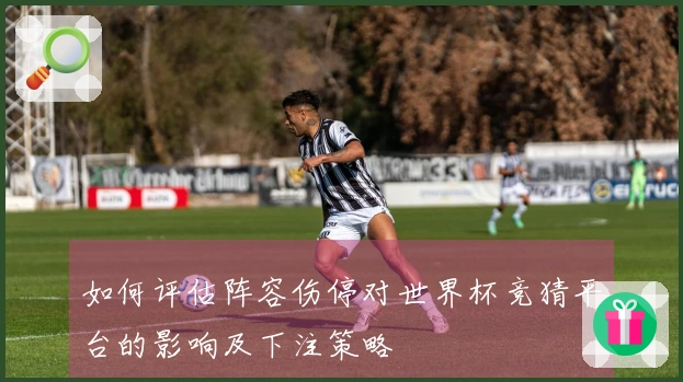 如何评估阵容伤停对世界杯竞猜平台的影响及下注策略