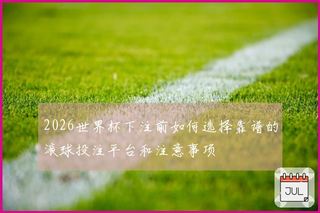 2026世界杯下注前如何选择靠谱的滚球投注平台和注意事项