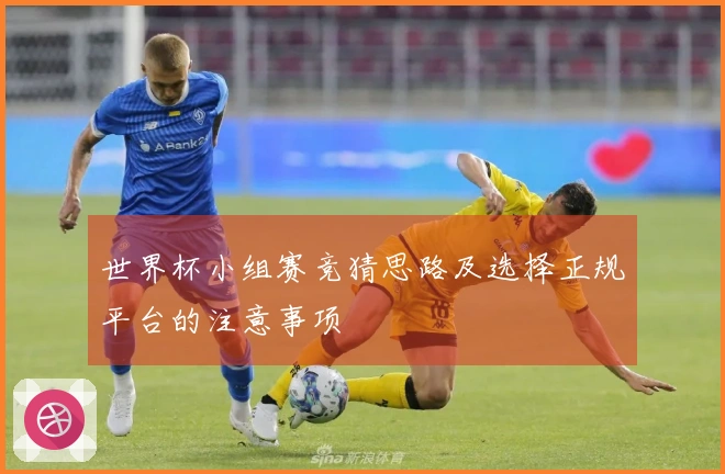 世界杯小组赛竞猜思路及选择正规平台的注意事项