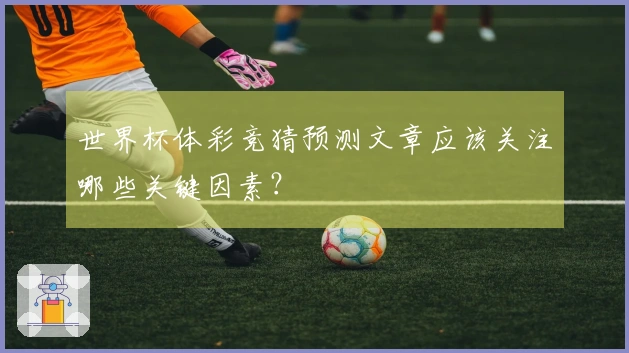 世界杯体彩竞猜预测文章应该关注哪些关键因素？