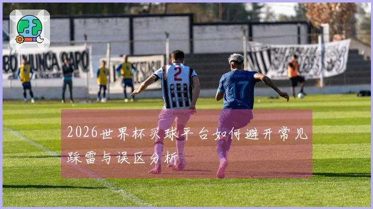 2026世界杯买球平台如何避开常见踩雷与误区分析