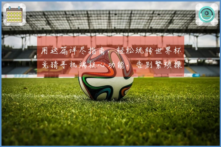 用这篇详尽指南，轻松玩转世界杯竞猜手机端核心功能，告别繁琐操作，直达精彩赛场