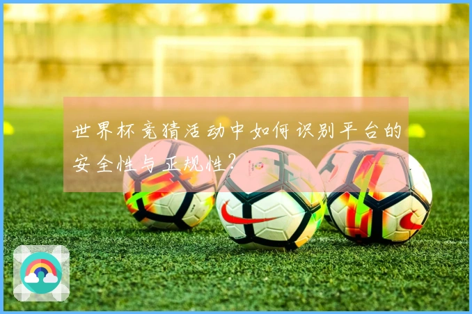 世界杯竞猜活动中如何识别平台的安全性与正规性？