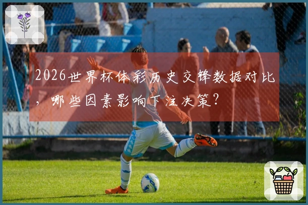 2026世界杯体彩历史交锋数据对比，哪些因素影响下注决策？