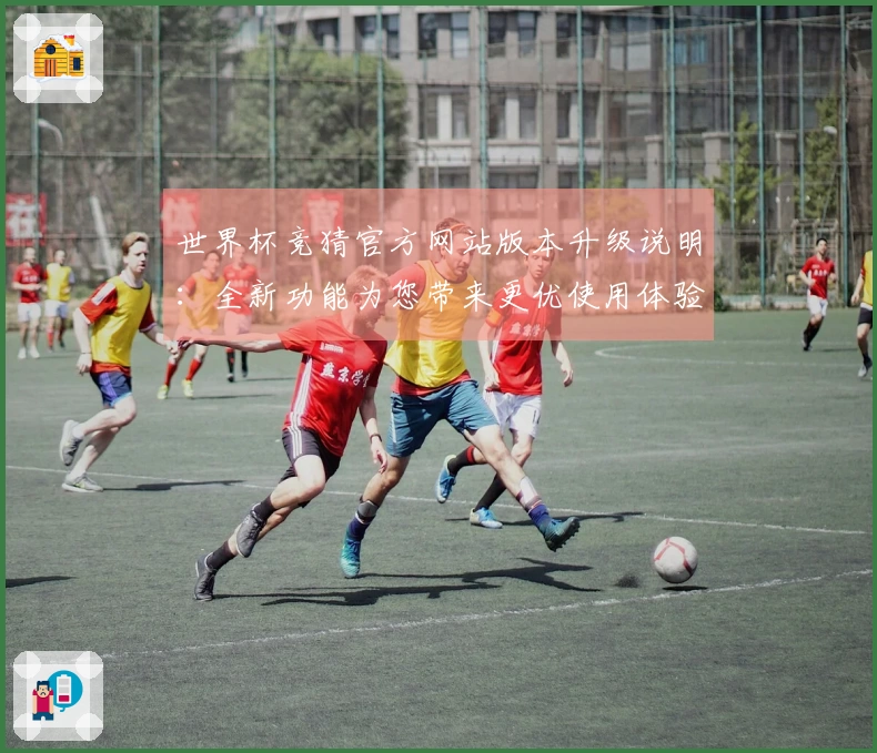 世界杯竞猜官方网站版本升级说明：全新功能为您带来更优使用体验与平台信息介绍