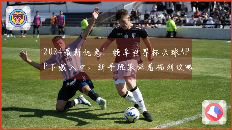 2024最新优惠！畅享世界杯买球APP下载入口，新手玩家必看福利攻略