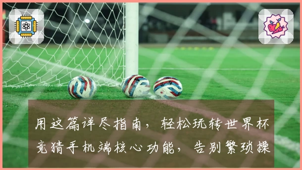 用这篇详尽指南，轻松玩转世界杯竞猜手机端核心功能，告别繁琐操作，直达精彩赛场