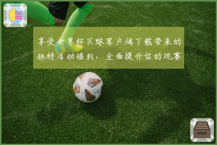 享受世界杯买球客户端下载带来的独特活动福利，全面提升你的观赛体验