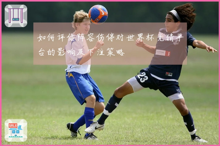 如何评估阵容伤停对世界杯竞猜平台的影响及下注策略