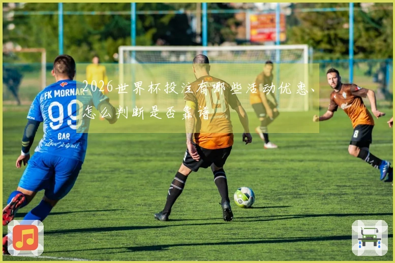 2026世界杯投注有哪些活动优惠、怎么判断是否靠谱