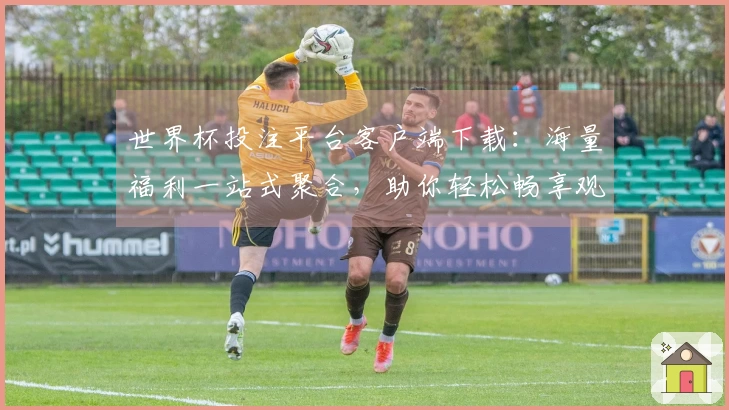 世界杯投注平台客户端下载：海量福利一站式聚合，助你轻松畅享观赛乐趣