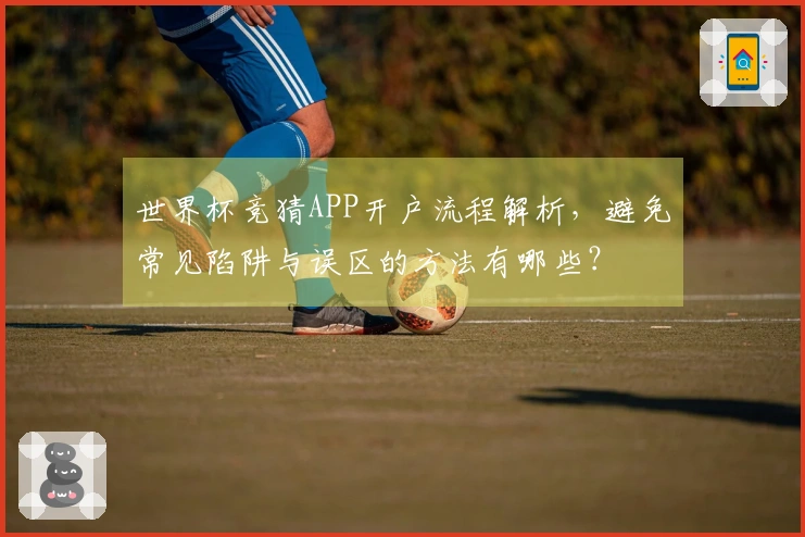 世界杯竞猜APP开户流程解析，避免常见陷阱与误区的方法有哪些？