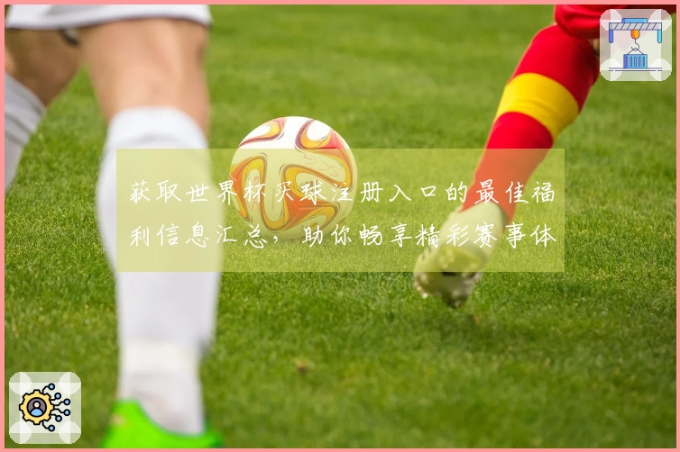 获取世界杯买球注册入口的最佳福利信息汇总，助你畅享精彩赛事体验