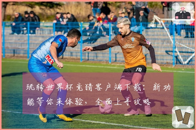 玩转世界杯竞猜客户端下载：新功能等你来体验，全面上手攻略