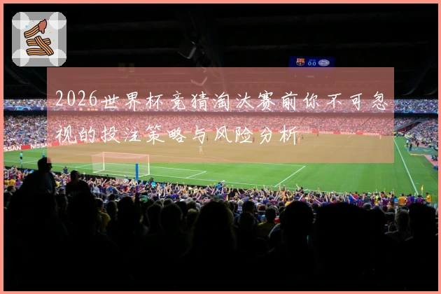 2026世界杯竞猜淘汰赛前你不可忽视的投注策略与风险分析