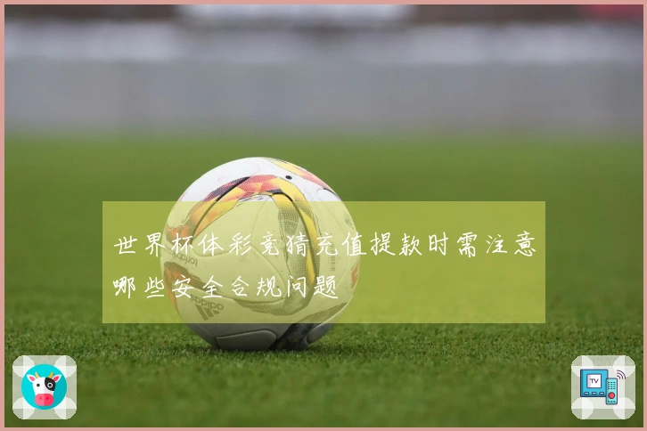 世界杯体彩竞猜充值提款时需注意哪些安全合规问题