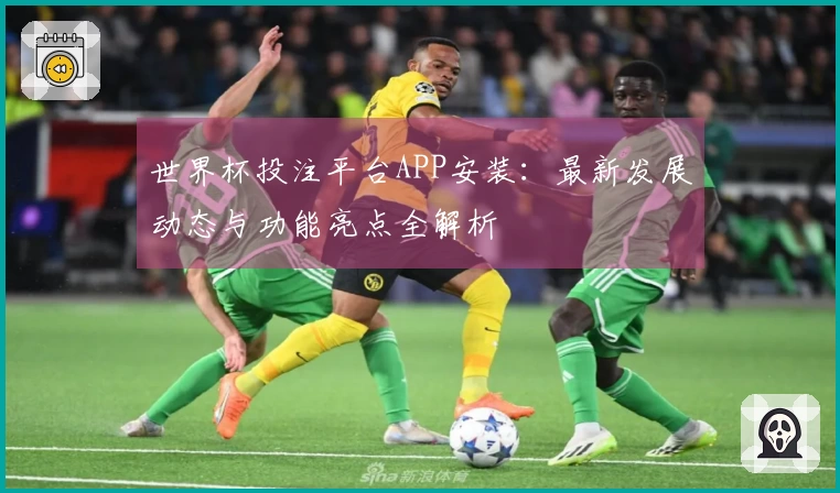 世界杯投注平台APP安装：最新发展动态与功能亮点全解析