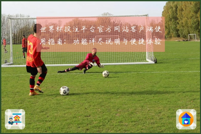 世界杯投注平台官方网站客户端使用指南：功能详尽说明与便捷体验。