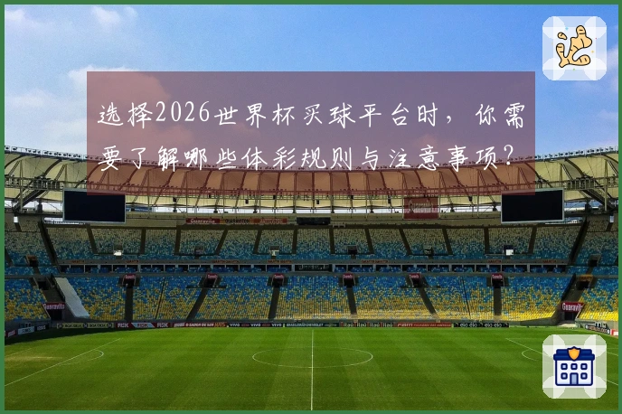 选择2026世界杯买球平台时，你需要了解哪些体彩规则与注意事项？