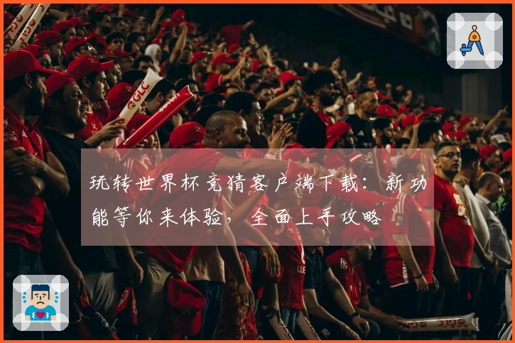 玩转世界杯竞猜客户端下载：新功能等你来体验，全面上手攻略