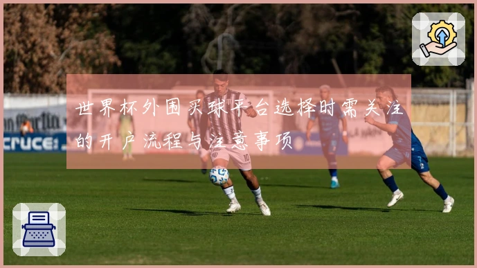 世界杯外围买球平台选择时需关注的开户流程与注意事项