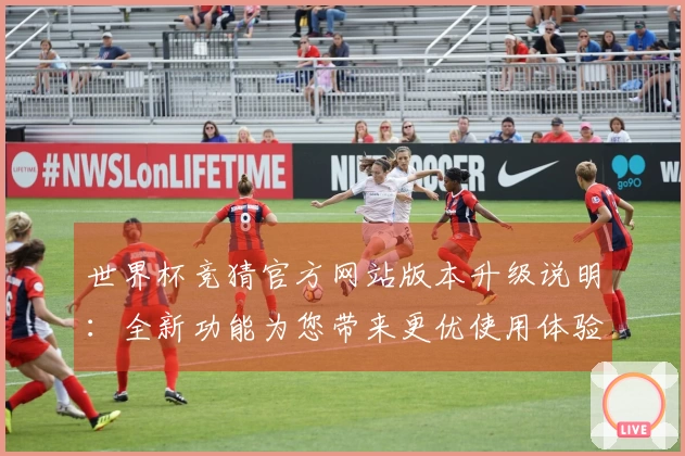 世界杯竞猜官方网站版本升级说明：全新功能为您带来更优使用体验与平台信息介绍