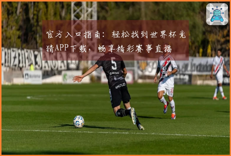 官方入口指南：轻松找到世界杯竞猜APP下载，畅享精彩赛事直播