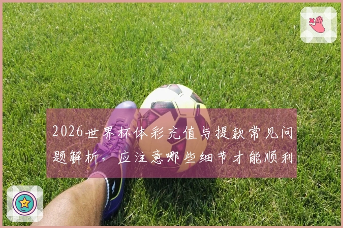 2026世界杯体彩充值与提款常见问题解析，应注意哪些细节才能顺利操作？